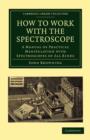 How to Work with the Spectroscope : A Manual of Practical Manipulation with Spectroscopes of All Kinds. - Book