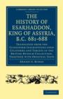 The History of Esarhaddon (Son of Sennacherib) King of Assyria, B.C. 681-688 : Translated from the Cuneiform Inscriptions upon Cylinders and Tablets in the British Museum Collection, Together with Ori - Book