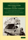 The Evolution of the Parsons Steam Turbine : An Account of Experimental Research on the Theory, Efficiency, and Mechanical Details of Land and Marine Reaction and Impulse-Reaction Turbines - Book