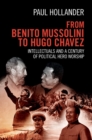 From Benito Mussolini to Hugo Chavez : Intellectuals and a Century of Political Hero Worship - eBook