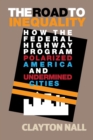 The Road to Inequality : How the Federal Highway Program Polarized America and Undermined Cities - Book
