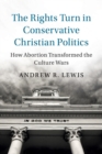 The Rights Turn in Conservative Christian Politics : How Abortion Transformed the Culture Wars - Book