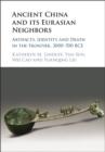 Ancient China and its Eurasian Neighbors : Artifacts, Identity and Death in the Frontier, 3000-700 BCE - Book
