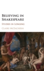Believing in Shakespeare : Studies in Longing - Book