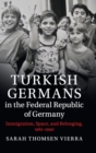 Turkish Germans in the Federal Republic of Germany : Immigration, Space, and Belonging, 1961-1990 - Book