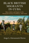 Black British Migrants in Cuba : Race, Labor, and Empire in the Twentieth-Century Caribbean, 1898-1948 - Book