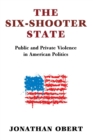 The Six-Shooter State : Public and Private Violence in American Politics - Book