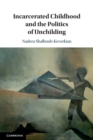 Incarcerated Childhood and the Politics of Unchilding - Book