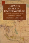 Japan's Imperial Underworlds : Intimate Encounters at the Borders of Empire - Book