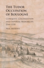 The Tudor Occupation of Boulogne : Conquest, Colonisation and Imperial Monarchy, 1544-1550 - Book