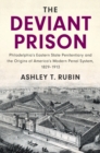 The Deviant Prison : Philadelphia's Eastern State Penitentiary and the Origins of America's Modern Penal System, 1829-1913 - Book