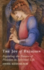 The Joy of Religion : Exploring the Nature of Pleasure in Spiritual Life - Book