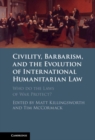 Civility, Barbarism and the Evolution of International Humanitarian Law : Who do the Laws of War Protect? - Book