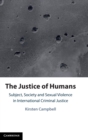 The Justice of Humans : Subject, Society and Sexual Violence in International Criminal Justice - Book