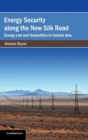 Energy Security along the New Silk Road : Energy Law and Geopolitics in Central Asia - Book