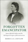 Forgotten Emancipator : James Mitchell Ashley and the Ideological Origins of Reconstruction - eBook