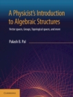 Physicist's Introduction to Algebraic Structures : Vector Spaces, Groups, Topological Spaces and More - eBook