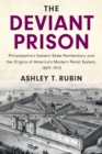 The Deviant Prison : Philadelphia's Eastern State Penitentiary and the Origins of America's Modern Penal System, 1829-1913 - Book