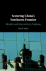 Securing China's Northwest Frontier : Identity and Insecurity in Xinjiang - eBook
