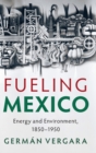 Fueling Mexico : Energy and Environment, 1850-1950 - Book