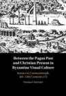 Between the Pagan Past and Christian Present in Byzantine Visual Culture : Statues in Constantinople, 4th-13th Centuries CE - Book