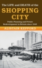 The Life and Death of the Shopping City : Public Planning and Private Redevelopment in Britain since 1945 - Book