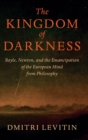 The Kingdom of Darkness : Bayle, Newton, and the Emancipation of the European Mind from Philosophy - Book