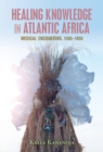 Healing Knowledge in Atlantic Africa : Medical Encounters, 1500-1850 - eBook