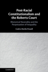 Post-Racial Constitutionalism and the Roberts Court : Rhetorical Neutrality and the Perpetuation of Inequality - eBook