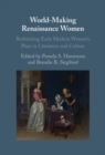 World-Making Renaissance Women : Rethinking Early Modern Women's Place in Literature and Culture - eBook