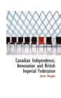 Canadian Independence, Annexation and British Imperial Federation - Book