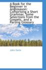 A Book for the Beginner in Anglosaxon : Comprising a Short Grammar, Some Selections from the Gospels, - Book