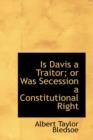 Is Davis a Traitor; Or Was Secession a Constitutional Right - Book