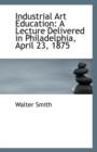 Industrial Art Education : A Lecture Delivered in Philadelphia, April 23, 1875 - Book