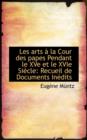 Les Arts a la Cour Des Papes Pendant Le Xve Et Le Xvie Siecle : Recueil de Documents Inedits - Book