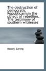 The Destruction of Democratic Republicanism the Object of Rebellion. the Testimony of Southern Witne - Book