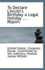 To Declare Lincoln's Birthday a Legal Holiday ... Report - Book