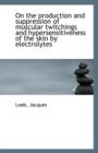 On the Production and Suppression of Muscular Twitchings and Hypersensitiveness of the Skin by Elect - Book