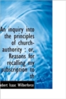 An Inquiry Into the Principles of Church-Authority : Or, Reasons for Recalling My Subscription to Th - Book