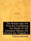 The Brazen Age the First ACT Containing the Death of the Centaure Nessus the Second the Tragedy O - Book