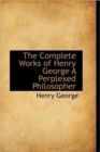 The Complete Works of Henry George a Perplexed Philosopher - Book