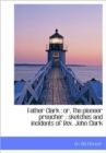Father Clark : Or, the Pioneer Preacher: Sketches and Incidents of REV. John Clark - Book