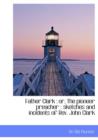 Father Clark : Or, the Pioneer Preacher: Sketches and Incidents of REV. John Clark - Book