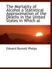 The Mortality of Alcohol a Statistical Approximation of the Deaths in the United States in Which Al - Book