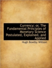 Currency; Or, the Fundamental Principles of Monetary Science Postulated, Explained, and Applied - Book