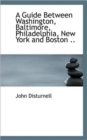 A Guide Between Washington, Baltimore, Philadelphia, New York and Boston - Book