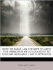 How to Parse : An Attempt to Apply the Principles of Scholarship to English Grammar; With Appendixe - Book
