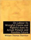 On Labour Its Wrongful Claims and Rightful Dues Its Actual Present and Possible Future - Book