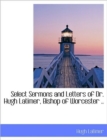 Select Sermons and Letters of Dr. Hugh Latimer, Bishop of Worcester .. - Book