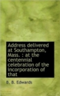 Address Delivered at Southampton, Mass. : At the Centennial Celebration of the Incorporation of That - Book
